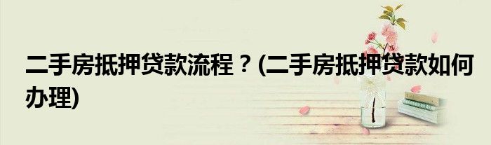 二手房抵押貸款流程？(二手房抵押貸款如何辦理)