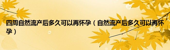 四周自然流產(chǎn)后多久可以再懷孕（自然流產(chǎn)后多久可以再懷孕）