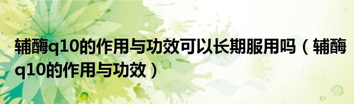 輔酶q10的作用與功效可以長(zhǎng)期服用嗎（輔酶q10的作用與功效）