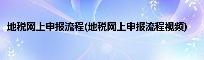 地稅網(wǎng)上申報(bào)流程(地稅網(wǎng)上申報(bào)流程視頻)