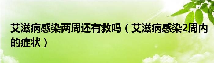 艾滋病感染兩周還有救嗎（艾滋病感染2周內的癥狀）