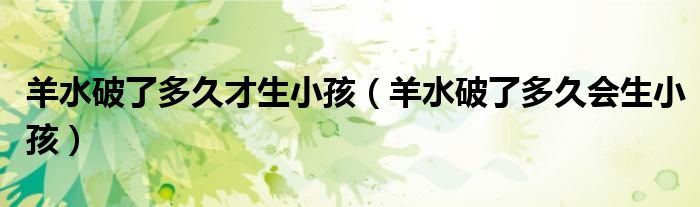 羊水破了多久才生小孩(羊水破了多久會生小孩)