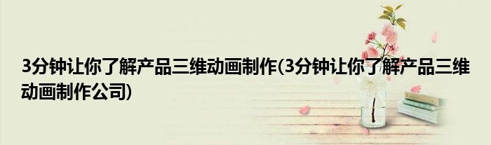 3分鐘讓你了解產(chǎn)品三維動(dòng)畫制作(3分鐘讓你了解產(chǎn)品三維動(dòng)畫制作公司)
