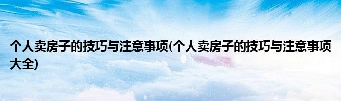 個(gè)人賣房子的技巧與注意事項(xiàng)(個(gè)人賣房子的技巧與注意事項(xiàng)大全)