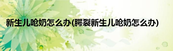 新生兒嗆奶怎么辦(腭裂新生兒嗆奶怎么辦)