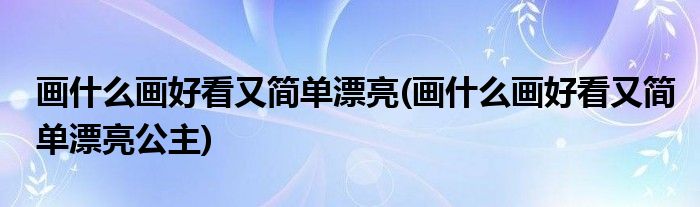 畫什么畫好看又簡(jiǎn)單漂亮(畫什么畫好看又簡(jiǎn)單漂亮公主)