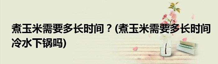 煮玉米需要多長(zhǎng)時(shí)間？(煮玉米需要多長(zhǎng)時(shí)間冷水下鍋嗎)