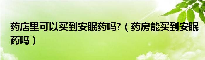 藥店里可以買到安眠藥嗎?（藥房能買到安眠藥嗎）