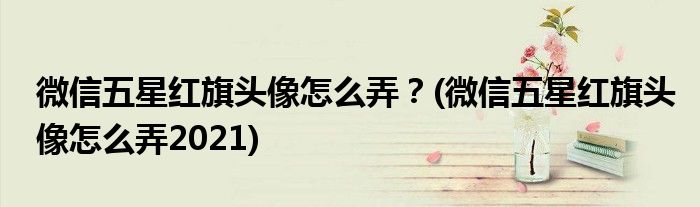 微信五星紅旗頭像怎么弄？(微信五星紅旗頭像怎么弄2021)