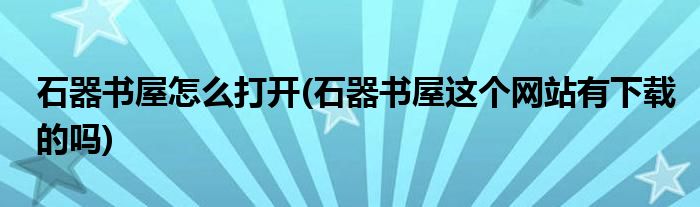 石器書屋怎么打開(石器書屋這個網(wǎng)站有下載的嗎)