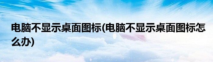 電腦不顯示桌面圖標(電腦不顯示桌面圖標怎么辦)