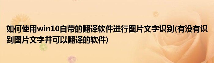 如何使用win10自帶的翻譯軟件進(jìn)行圖片文字識(shí)別(有沒有識(shí)別圖片文字并可以翻譯的軟件)