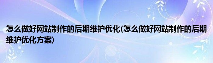 怎么做好網(wǎng)站制作的后期維護(hù)優(yōu)化(怎么做好網(wǎng)站制作的后期維護(hù)優(yōu)化方案)