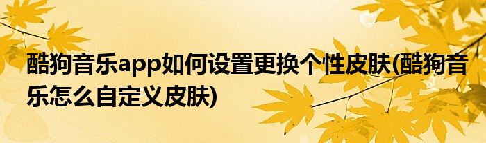 酷狗音樂(lè)app如何設(shè)置更換個(gè)性皮膚(酷狗音樂(lè)怎么自定義皮膚)