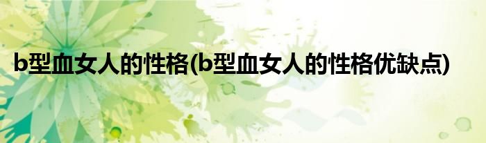 b型血女人的性格(b型血女人的性格優(yōu)缺點)