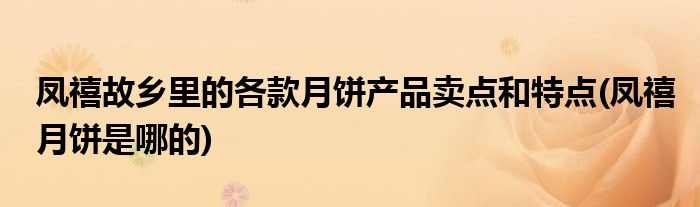 鳳禧故鄉(xiāng)里的各款月餅產(chǎn)品賣點和特點(鳳禧月餅是哪的)