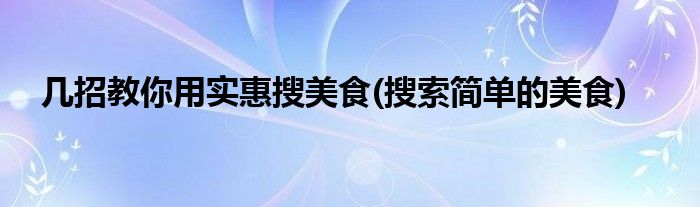 幾招教你用實惠搜美食(搜索簡單的美食)