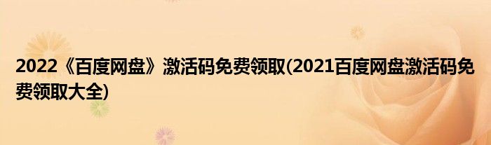 2022《百度網(wǎng)盤(pán)》激活碼免費(fèi)領(lǐng)取(2021百度網(wǎng)盤(pán)激活碼免費(fèi)領(lǐng)取大全)