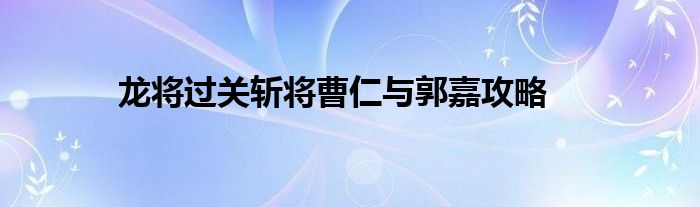龍將過關(guān)斬將曹仁與郭嘉攻略