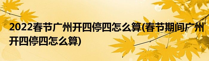 2022春節(jié)廣州開(kāi)四停四怎么算(春節(jié)期間廣州開(kāi)四停四怎么算)