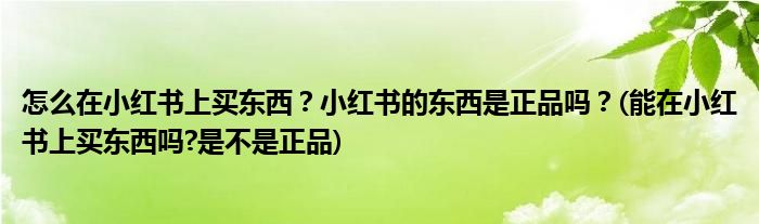 怎么在小紅書上買東西？小紅書的東西是正品嗎？(能在小紅書上買東西嗎?是不是正品)