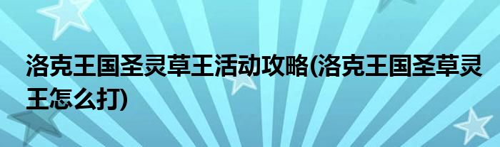 洛克王國(guó)圣靈草王活動(dòng)攻略(洛克王國(guó)圣草靈王怎么打)