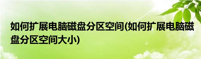如何擴展電腦磁盤分區(qū)空間(如何擴展電腦磁盤分區(qū)空間大小)