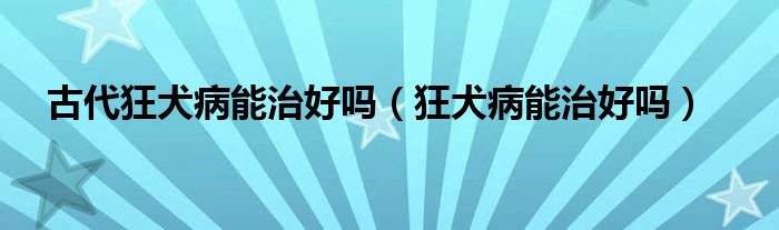 古代狂犬病能治好嗎（狂犬病能治好嗎）