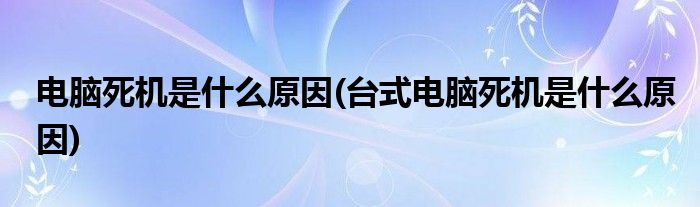電腦死機是什么原因(臺式電腦死機是什么原因)