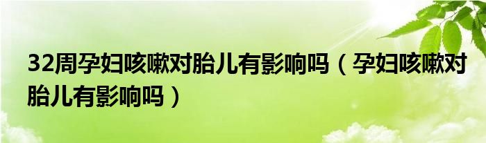 32周孕婦咳嗽對(duì)胎兒有影響嗎（孕婦咳嗽對(duì)胎兒有影響嗎）
