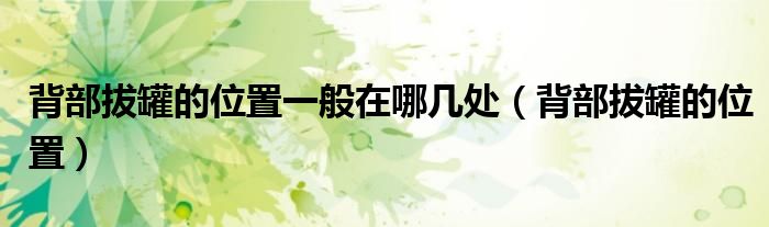 背部拔罐的位置一般在哪幾處(背部拔罐的位置)