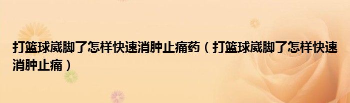 打籃球崴腳了怎樣快速消腫止痛藥（打籃球崴腳了怎樣快速消腫止痛）