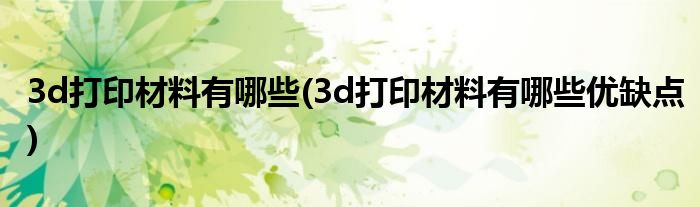 3d打印材料有哪些(3d打印材料有哪些優(yōu)缺點)