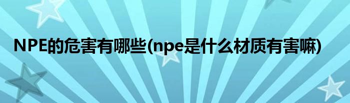 NPE的危害有哪些(npe是什么材質(zhì)有害嘛)