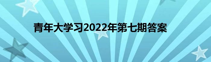 青年大學習2022年第七期答案