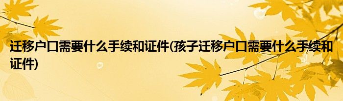 遷移戶(hù)口需要什么手續(xù)和證件(孩子遷移戶(hù)口需要什么手續(xù)和證件)
