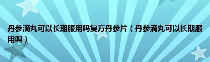 丹參滴丸可以長(zhǎng)期服用嗎復(fù)方丹參片(丹參滴丸可以長(zhǎng)期服用嗎)