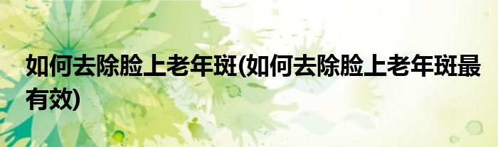 如何去除臉上老年斑(如何去除臉上老年斑最有效)