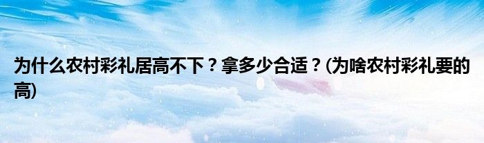 為什么農(nóng)村彩禮居高不下？拿多少合適？(為啥農(nóng)村彩禮要的高)