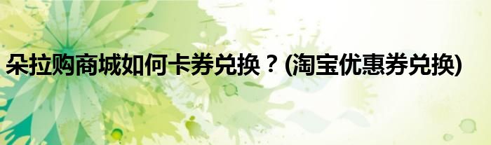 朵拉購商城如何卡券兌換？(淘寶優(yōu)惠券兌換)