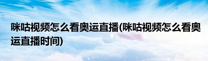 咪咕視頻怎么看奧運(yùn)直播(咪咕視頻怎么看奧運(yùn)直播時(shí)間)