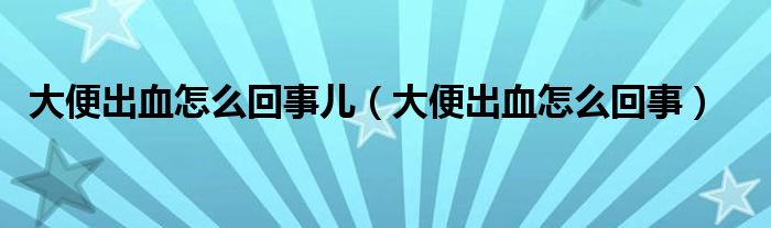 大便出血怎么回事兒（大便出血怎么回事）
