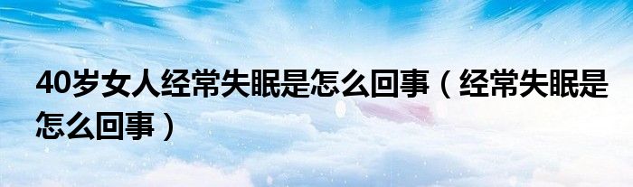 40歲女人經(jīng)常失眠是怎么回事（經(jīng)常失眠是怎么回事）
