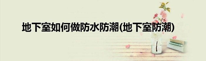 地下室如何做防水防潮(地下室防潮)