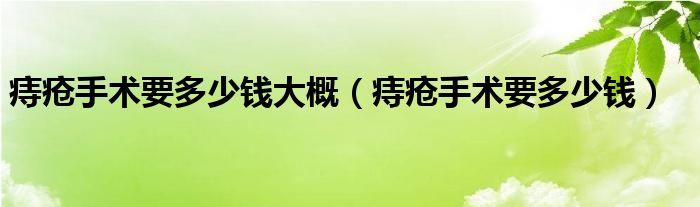 痔瘡手術(shù)要多少錢大概（痔瘡手術(shù)要多少錢）