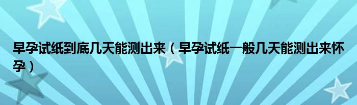 早孕試紙到底幾天能測出來(早孕試紙一般幾天能測出來懷孕)