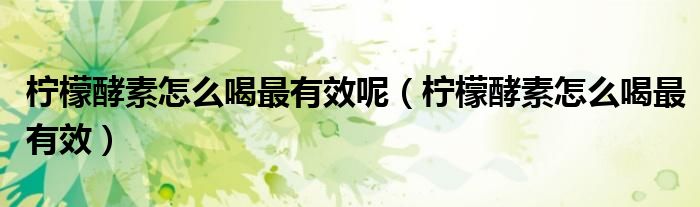 檸檬酵素怎么喝最有效呢（檸檬酵素怎么喝最有效）