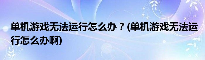 單機游戲無法運行怎么辦？(單機游戲無法運行怎么辦啊)