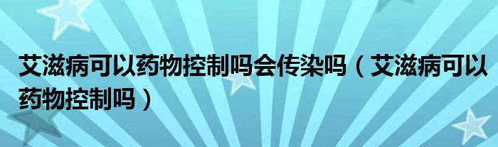 艾滋病可以藥物控制嗎會傳染嗎（艾滋病可以藥物控制嗎）