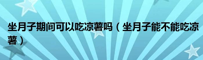 坐月子期間可以吃涼薯嗎（坐月子能不能吃涼薯）